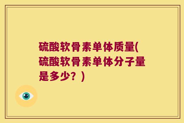 硫酸软骨素单体质量(硫酸软骨素单体分子量是多少？)