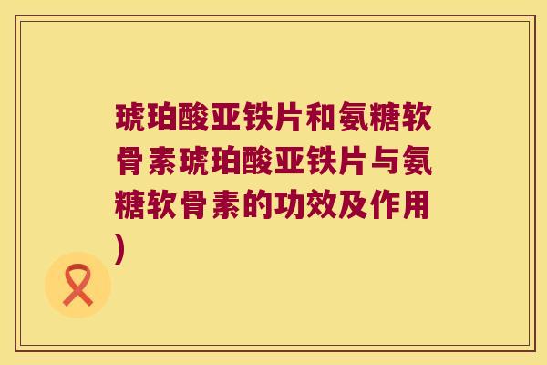 琥珀酸亚铁片和氨糖软骨素琥珀酸亚铁片与氨糖软骨素的功效及作用)