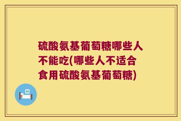 硫酸氨基葡萄糖哪些人不能吃(哪些人不适合食用硫酸氨基葡萄糖) 硫酸氨基葡萄糖哪些人不能吃(哪些人不适合食用硫酸氨基葡萄糖)