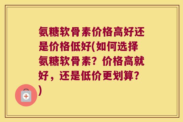 氨糖软骨素价格高好还是价格低好(如何选择氨糖软骨素?价格高就好,还是低价更划算?) 氨糖软骨素价格高好还是价格低好(如何选择氨糖软骨素?价格高就好,还是低价更划算?)