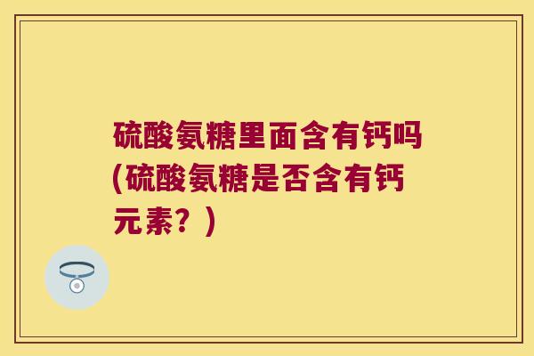 硫酸氨糖里面含有钙吗(硫酸氨糖是否含有钙元素？)