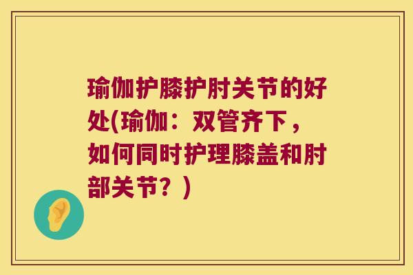 瑜伽护膝护肘关节的好处(瑜伽：双管齐下，如何同时护理膝盖和肘部关节？)