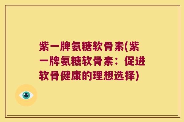 紫一牌氨糖软骨素(紫一牌氨糖软骨素：促进软骨健康的理想选择)