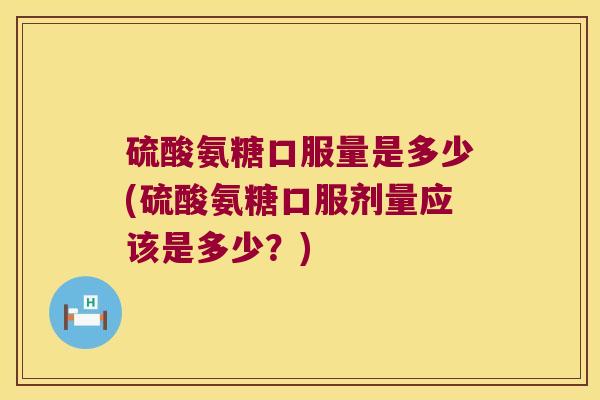 硫酸氨糖口服量是多少(硫酸氨糖口服剂量应该是多少?) 硫酸氨糖口服量是多少(硫酸氨糖口服剂量应该是多少?)