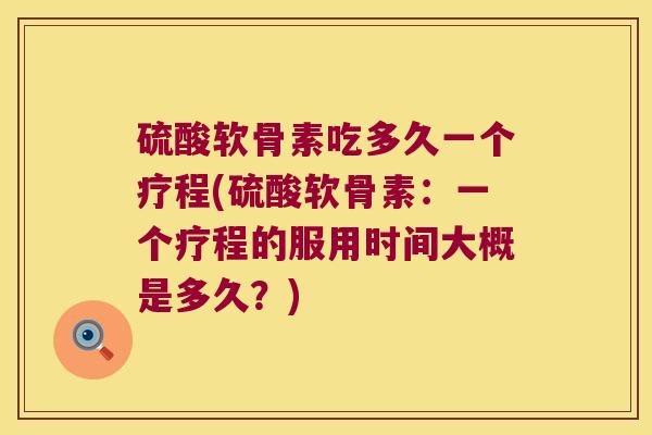 硫酸软骨素吃多久一个疗程(硫酸软骨素:一个疗程的服用时间大概是多久?) 硫酸软骨素吃多久一个疗程(硫酸软骨素:一个疗程的服用时间大概是多久?)