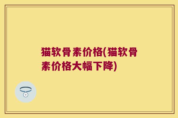 猫软骨素价格(猫软骨素价格大幅下降) 猫软骨素价格(猫软骨素价格大幅下降)
