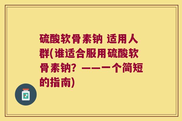 硫酸软骨素钠 适用人群(谁适合服用硫酸软骨素钠？——一个简短的指南)