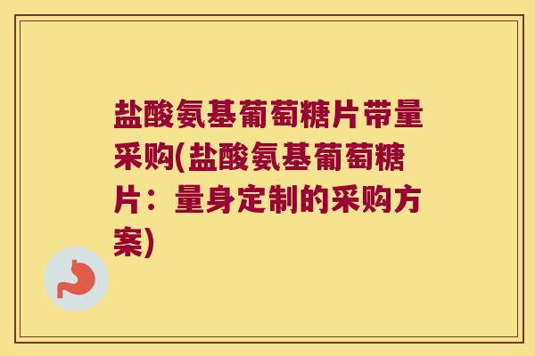 盐酸氨基葡萄糖片带量采购(盐酸氨基葡萄糖片：量身定制的采购方案)