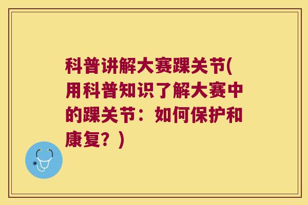 科普讲解大赛踝关节(用科普知识了解大赛中的踝关节：如何保护和康复？)