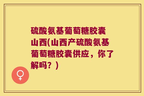 硫酸氨基葡萄糖胶囊 山西(山西产硫酸氨基葡萄糖胶囊供应,你了解吗?) 硫酸氨基葡萄糖胶囊 山西(山西产硫酸氨基葡萄糖胶囊供应,你了解吗?)