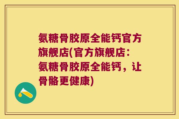 氨糖骨胶原全能钙官方旗舰店(官方旗舰店：氨糖骨胶原全能钙，让骨骼更健康)