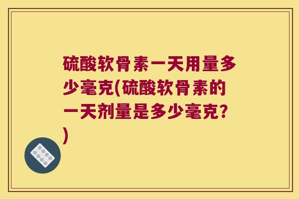 硫酸软骨素一天用量多少毫克(硫酸软骨素的一天剂量是多少毫克?) 硫酸软骨素一天用量多少毫克(硫酸软骨素的一天剂量是多少毫克?)