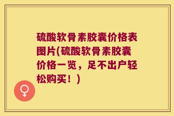 硫酸软骨素胶囊价格表图片(硫酸软骨素胶囊价格一览，足不出户轻松购买！)
