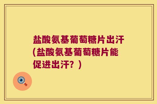 盐酸氨基葡萄糖片出汗(盐酸氨基葡萄糖片能促进出汗?) 盐酸氨基葡萄糖片出汗(盐酸氨基葡萄糖片能促进出汗?)