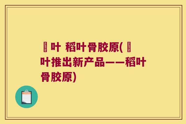 稲叶 稻叶骨胶原(稲叶推出新产品——稻叶骨胶原) 稲叶 稻叶骨胶原(稲叶推出新产品——稻叶骨胶原)