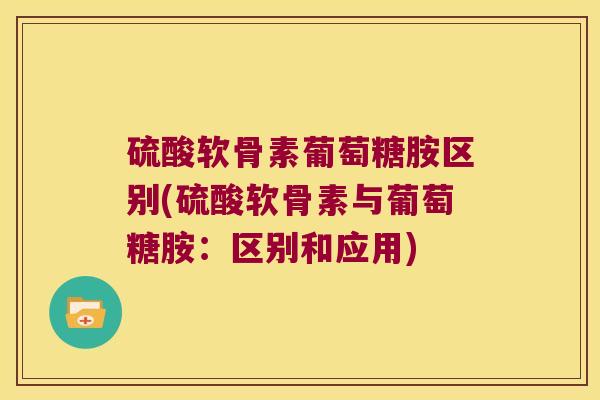 硫酸软骨素葡萄糖胺区别(硫酸软骨素与葡萄糖胺:区别和应用) 硫酸软骨素葡萄糖胺区别(硫酸软骨素与葡萄糖胺:区别和应用)