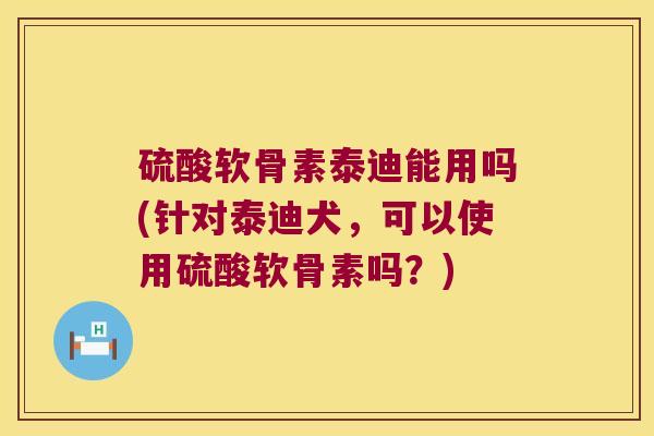 硫酸软骨素泰迪能用吗(针对泰迪犬,可以使用硫酸软骨素吗?) 硫酸软骨素泰迪能用吗(针对泰迪犬,可以使用硫酸软骨素吗?)