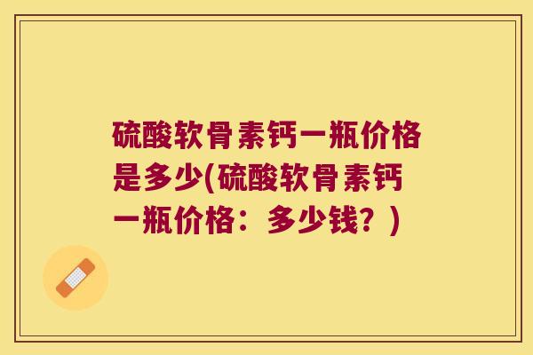 硫酸软骨素钙一瓶价格是多少(硫酸软骨素钙一瓶价格:多少钱?) 硫酸软骨素钙一瓶价格是多少(硫酸软骨素钙一瓶价格:多少钱?)