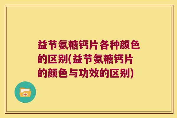 益节氨糖钙片各种颜色的区别(益节氨糖钙片的颜色与功效的区别) 益节氨糖钙片各种颜色的区别(益节氨糖钙片的颜色与功效的区别)