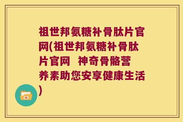 祖世邦氨糖补骨肽片官网(祖世邦氨糖补骨肽片官网  神奇骨骼营养素助您安享健康生活)