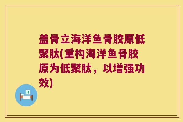 盖骨立海洋鱼骨胶原低聚肽(重构海洋鱼骨胶原为低聚肽，以增强功效)