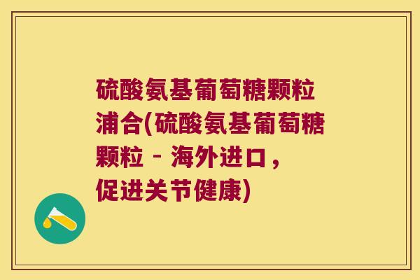 硫酸氨基葡萄糖颗粒 浦合(硫酸氨基葡萄糖颗粒 - 海外进口,促进关节健康) 硫酸氨基葡萄糖颗粒 浦合(硫酸氨基葡萄糖颗粒 - 海外进口,促进关节健康)