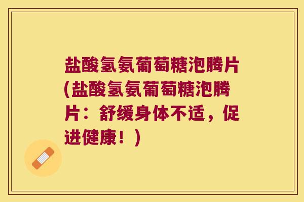 盐酸氢氨葡萄糖泡腾片(盐酸氢氨葡萄糖泡腾片：舒缓身体不适，促进健康！)