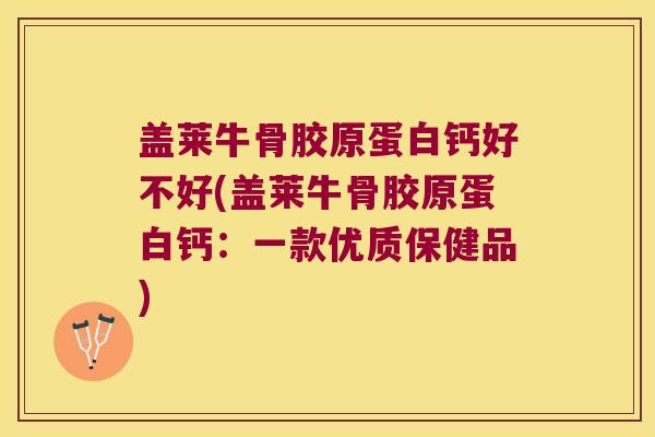 盖莱牛骨胶原蛋白钙好不好(盖莱牛骨胶原蛋白钙:一款优质保健品) 盖莱牛骨胶原蛋白钙好不好(盖莱牛骨胶原蛋白钙:一款优质保健品)