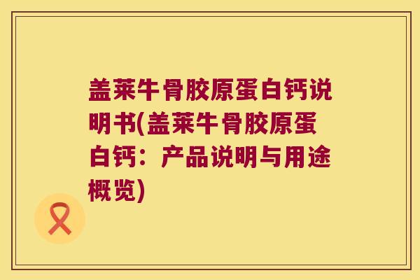 盖莱牛骨胶原蛋白钙说明书(盖莱牛骨胶原蛋白钙：产品说明与用途概览)
