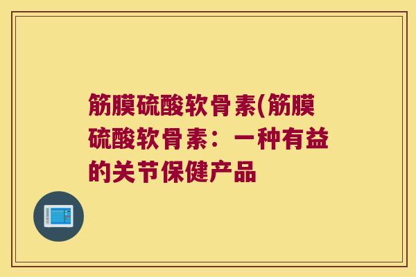 筋膜硫酸软骨素(筋膜硫酸软骨素:一种有益的关节保健产品 筋膜硫酸软骨素(筋膜硫酸软骨素:一种有益的关节保健产品
