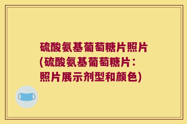硫酸氨基葡萄糖片照片(硫酸氨基葡萄糖片：照片展示剂型和颜色)