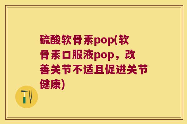 硫酸软骨素pop(软骨素口服液pop,改善关节不适且促进关节健康) 硫酸软骨素pop(软骨素口服液pop,改善关节不适且促进关节健康)