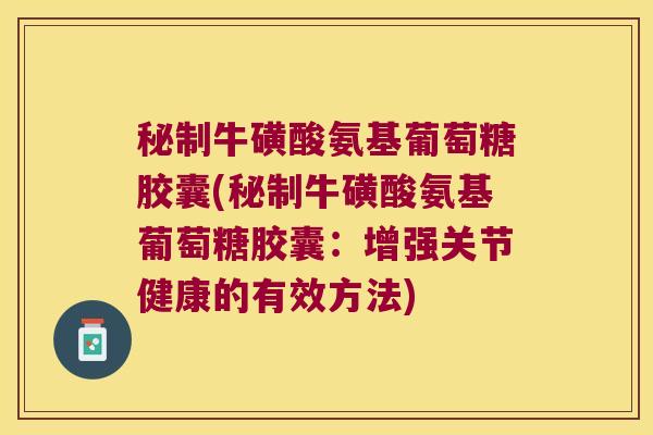 秘制牛磺酸氨基葡萄糖胶囊(秘制牛磺酸氨基葡萄糖胶囊：增强关节健康的有效方法)