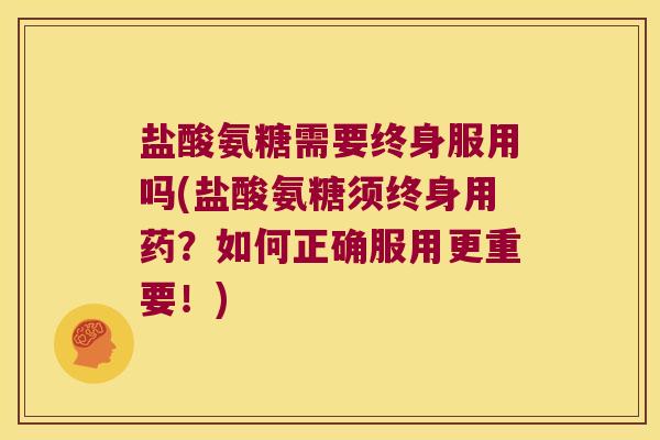 盐酸氨糖需要终身服用吗(盐酸氨糖须终身用药?如何正确服用更重要!) 盐酸氨糖需要终身服用吗(盐酸氨糖须终身用药?如何正确服用更重要!)