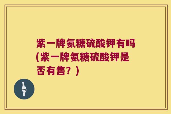 紫一牌氨糖硫酸钾有吗(紫一牌氨糖硫酸钾是否有售?) 紫一牌氨糖硫酸钾有吗(紫一牌氨糖硫酸钾是否有售?)
