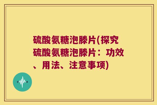 硫酸氨糖泡滕片(探究硫酸氨糖泡滕片：功效、用法、注意事项)