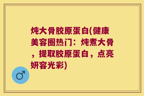 炖大骨胶原蛋白(健康美容圈热门：炖煮大骨，提取胶原蛋白，点亮妍容光彩)