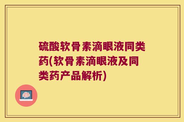 硫酸软骨素滴眼液同类药(软骨素滴眼液及同类药产品解析) 硫酸软骨素滴眼液同类药(软骨素滴眼液及同类药产品解析)