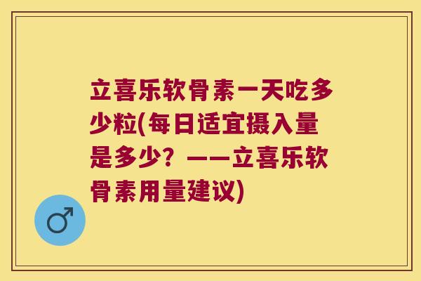 立喜乐软骨素一天吃多少粒(每日适宜摄入量是多少?——立喜乐软骨素用量建议) 立喜乐软骨素一天吃多少粒(每日适宜摄入量是多少?——立喜乐软骨素用量建议)