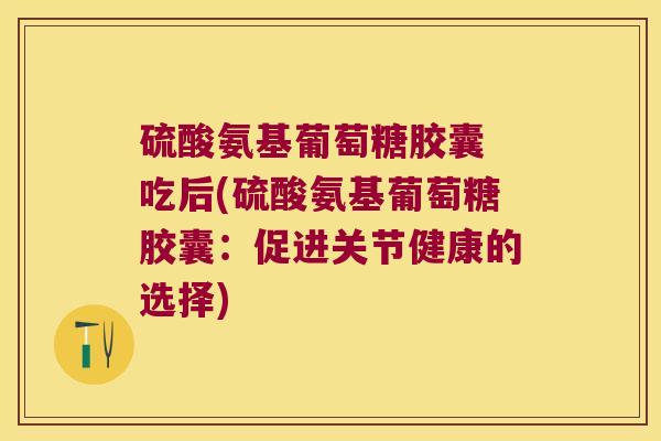 硫酸氨基葡萄糖胶囊 吃后(硫酸氨基葡萄糖胶囊：促进关节健康的选择)