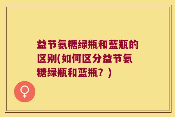 益节氨糖绿瓶和蓝瓶的区别(如何区分益节氨糖绿瓶和蓝瓶?) 益节氨糖绿瓶和蓝瓶的区别(如何区分益节氨糖绿瓶和蓝瓶?)