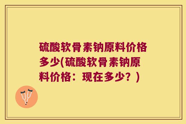 硫酸软骨素钠原料价格多少(硫酸软骨素钠原料价格:现在多少?) 硫酸软骨素钠原料价格多少(硫酸软骨素钠原料价格:现在多少?)