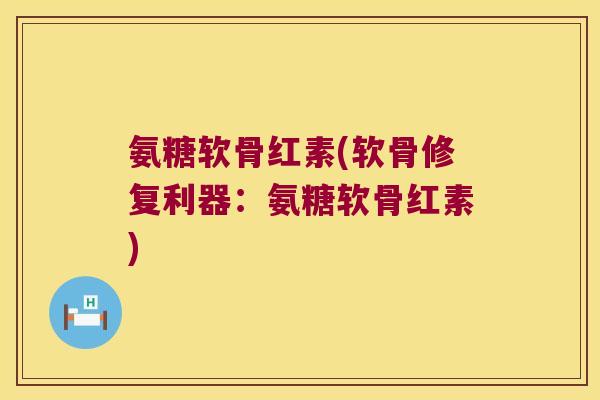 氨糖软骨红素(软骨修复利器：氨糖软骨红素)