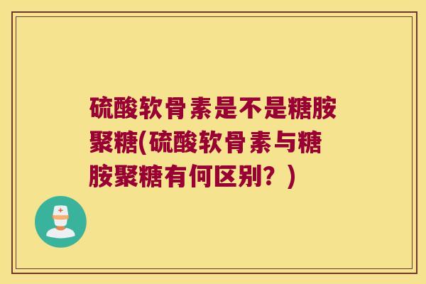 硫酸软骨素是不是糖胺聚糖(硫酸软骨素与糖胺聚糖有何区别?) 硫酸软骨素是不是糖胺聚糖(硫酸软骨素与糖胺聚糖有何区别?)