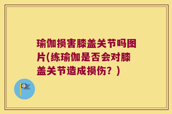 瑜伽损害膝盖关节吗图片(练瑜伽是否会对膝盖关节造成损伤?) 瑜伽损害膝盖关节吗图片(练瑜伽是否会对膝盖关节造成损伤?)