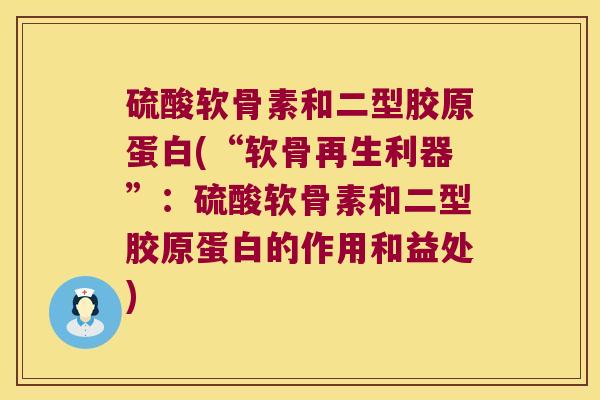 硫酸软骨素和二型胶原蛋白(“软骨再生利器”:硫酸软骨素和二型胶原蛋白的作用和益处) 硫酸软骨素和二型胶原蛋白(“软骨再生利器”:硫酸软骨素和二型胶原蛋白的作用和益处)