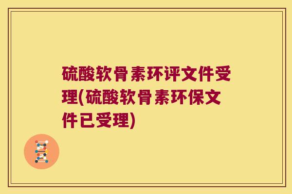 硫酸软骨素环评文件受理(硫酸软骨素环保文件已受理)
