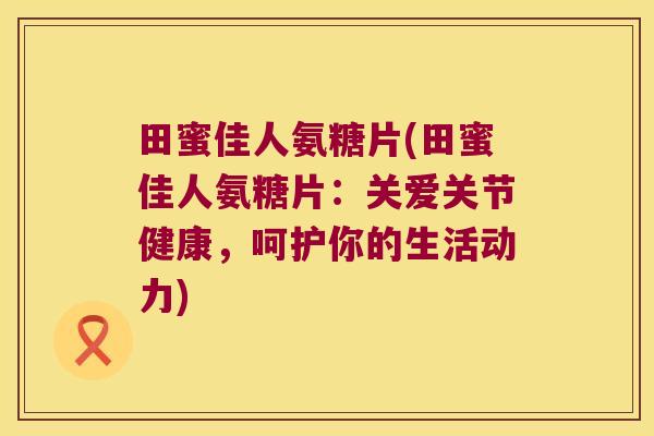 田蜜佳人氨糖片(田蜜佳人氨糖片：关爱关节健康，呵护你的生活动力)