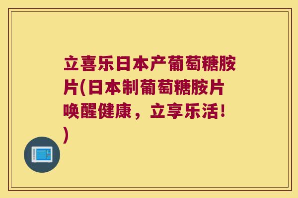 立喜乐日本产葡萄糖胺片(日本制葡萄糖胺片唤醒健康,立享乐活!) 立喜乐日本产葡萄糖胺片(日本制葡萄糖胺片唤醒健康,立享乐活!)