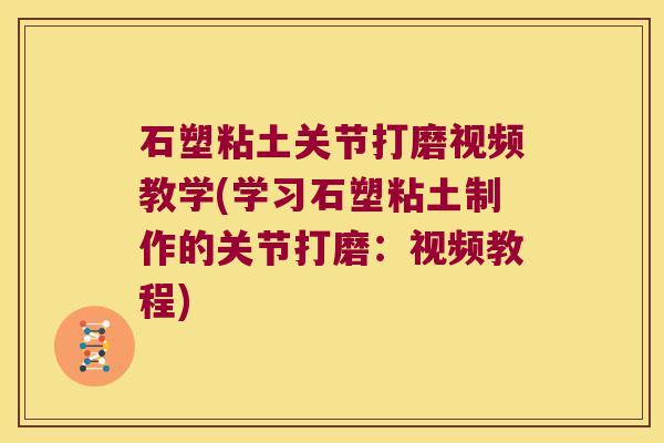 石塑粘土关节打磨视频教学(学习石塑粘土制作的关节打磨：视频教程)